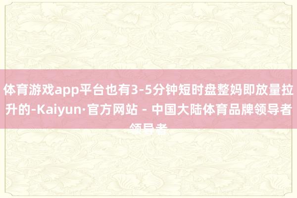 体育游戏app平台也有3-5分钟短时盘整妈即放量拉升的-Kaiyun·官方网站 - 中国大陆体育品牌领导者