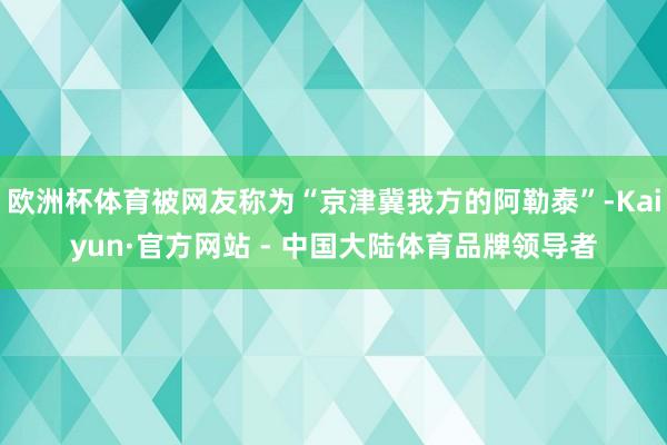 欧洲杯体育被网友称为“京津冀我方的阿勒泰”-Kaiyun·官方网站 - 中国大陆体育品牌领导者
