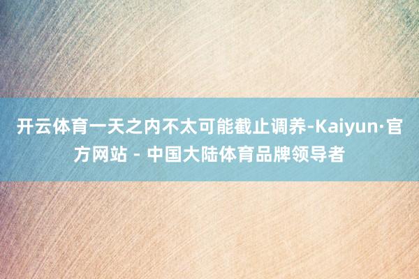 开云体育一天之内不太可能截止调养-Kaiyun·官方网站 - 中国大陆体育品牌领导者