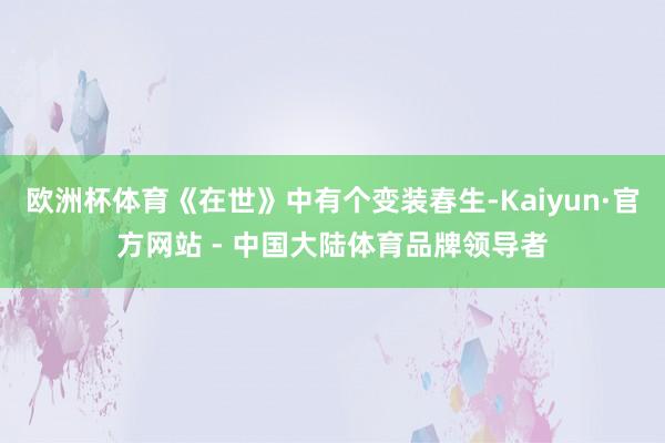 欧洲杯体育《在世》中有个变装春生-Kaiyun·官方网站 - 中国大陆体育品牌领导者
