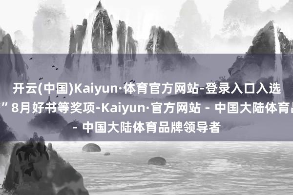 开云(中国)Kaiyun·体育官方网站-登录入口入选“中南好书”8月好书等奖项-Kaiyun·官方网站 - 中国大陆体育品牌领导者