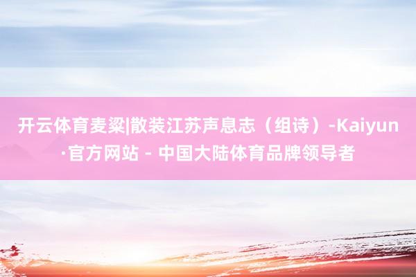 开云体育麦粱|散装江苏声息志（组诗）-Kaiyun·官方网站 - 中国大陆体育品牌领导者