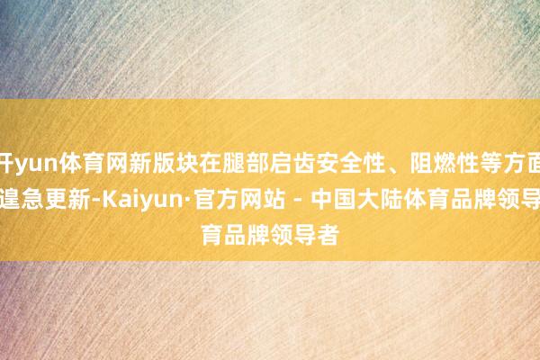 开yun体育网新版块在腿部启齿安全性、阻燃性等方面有遑急更新-Kaiyun·官方网站 - 中国大陆体育品牌领导者