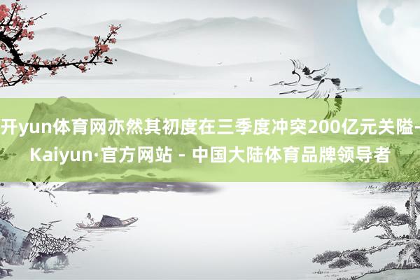 开yun体育网亦然其初度在三季度冲突200亿元关隘-Kaiyun·官方网站 - 中国大陆体育品牌领导者