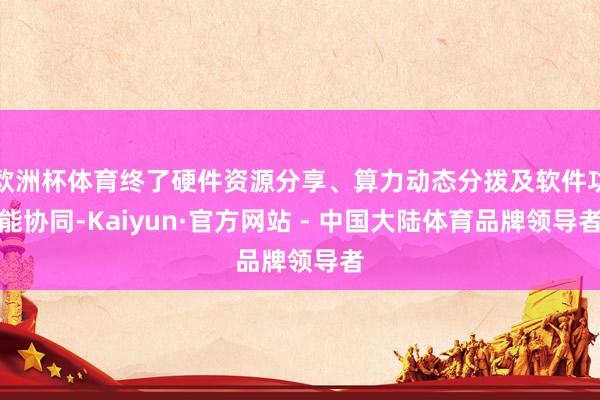 欧洲杯体育终了硬件资源分享、算力动态分拨及软件功能协同-Kaiyun·官方网站 - 中国大陆体育品牌领导者