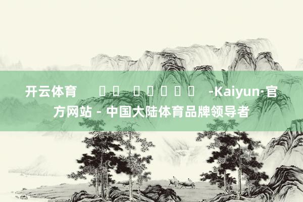 开云体育 -Kaiyun·官方网站 - 中国大陆体育品牌领导者