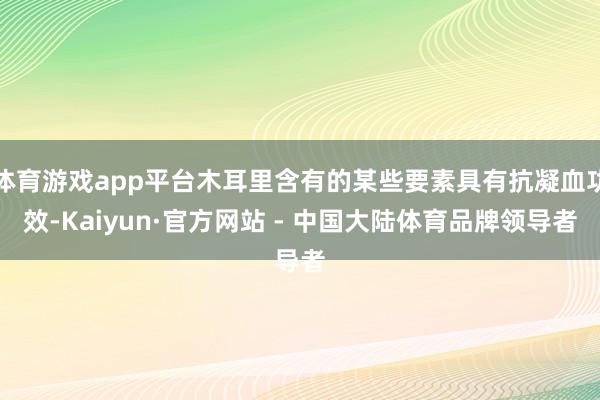 体育游戏app平台木耳里含有的某些要素具有抗凝血功效-Kaiyun·官方网站 - 中国大陆体育品牌领导者