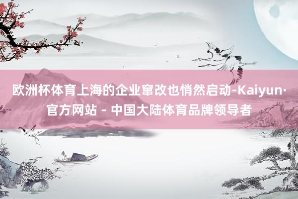欧洲杯体育上海的企业窜改也悄然启动-Kaiyun·官方网站 - 中国大陆体育品牌领导者