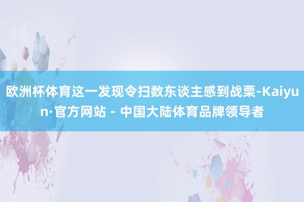 欧洲杯体育这一发现令扫数东谈主感到战栗-Kaiyun·官方网站 - 中国大陆体育品牌领导者