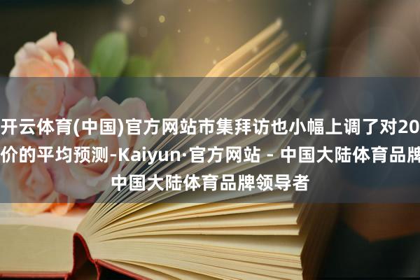 开云体育(中国)官方网站市集拜访也小幅上调了对2025年油价的平均预测-Kaiyun·官方网站 - 中国大陆体育品牌领导者