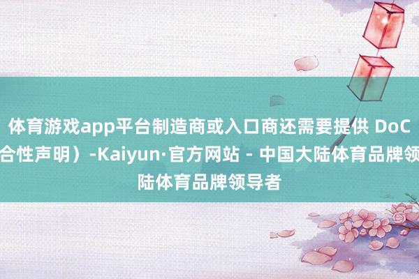 体育游戏app平台制造商或入口商还需要提供 DoC（适合性声明）-Kaiyun·官方网站 - 中国大陆体育品牌领导者