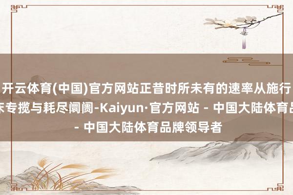 开云体育(中国)官方网站正昔时所未有的速率从施行室走向临床专揽与耗尽阛阓-Kaiyun·官方网站 - 中国大陆体育品牌领导者