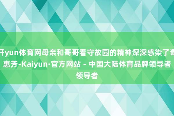开yun体育网母亲和哥哥看守故园的精神深深感染了谭惠芳-Kaiyun·官方网站 - 中国大陆体育品牌领导者