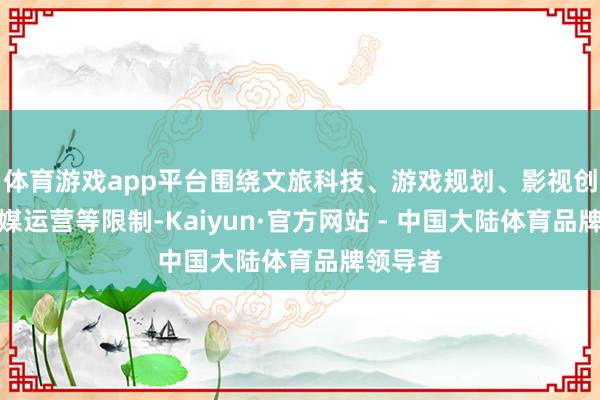 体育游戏app平台围绕文旅科技、游戏规划、影视创作、传媒运营等限制-Kaiyun·官方网站 - 中国大陆体育品牌领导者