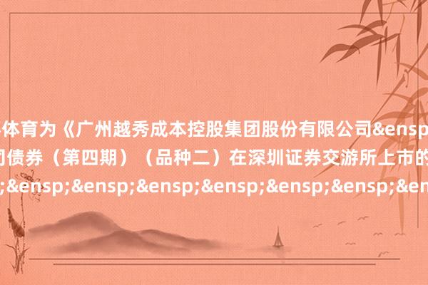 欧洲杯体育为《广州越秀成本控股集团股份有限公司&ensp;2025&ensp;年面向专科投资者公修复行公司债券（第四期）（品种二）在深圳证券交游所上市的公告》之盖章页）&ensp;&ensp;&ensp;&ensp;&ensp;&ensp;&ensp;&ensp;&ensp;&ensp;&ensp;&ensp;&ensp;&ensp;&ensp;&ensp;&ensp;&ensp;&ensp;&ensp;广州越秀成本控股集团股份有限公司&ensp;&ensp;&ensp;&ensp;&ensp;&ensp;&ensp;&ensp;&ensp;&ensp;&ensp;&ensp;&ensp;&ensp;&ensp;&ensp;&ensp;&ensp;&ensp;&ensp;&ensp;&ensp;&ensp;&ensp;&ensp;&ensp;&ensp;&ensp;&ensp;&ensp;&ensp;&ensp;&ensp;&ensp;年&ensp;&ensp;&ensp;&ensp;月&ensp;&ensp;&ensp;&ensp;日            -Kaiyun·官方网站 - 中国大陆体育品牌领导者
