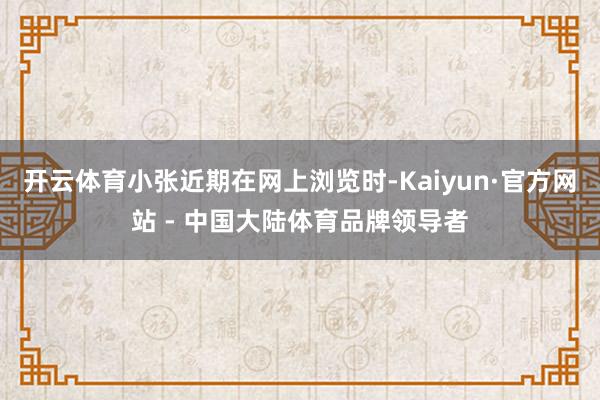 开云体育小张近期在网上浏览时-Kaiyun·官方网站 - 中国大陆体育品牌领导者