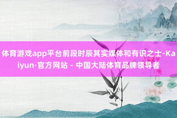 体育游戏app平台前段时辰其实媒体和有识之士-Kaiyun·官方网站 - 中国大陆体育品牌领导者
