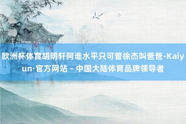 欧洲杯体育胡明轩阿谁水平只可管徐杰叫爸爸-Kaiyun·官方网站 - 中国大陆体育品牌领导者