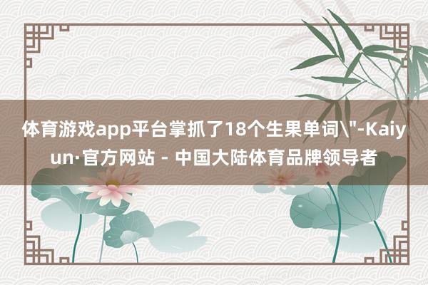 体育游戏app平台掌抓了18个生果单词