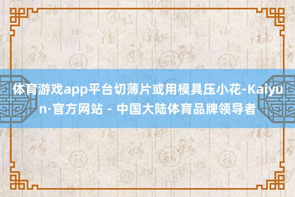 体育游戏app平台切薄片或用模具压小花-Kaiyun·官方网站 - 中国大陆体育品牌领导者