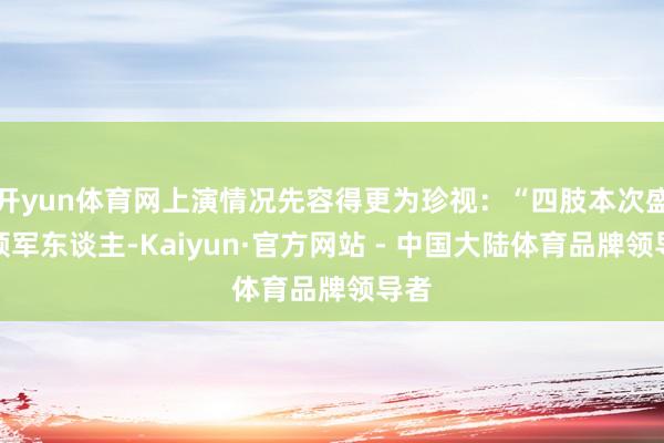 开yun体育网上演情况先容得更为珍视：“四肢本次盛典领军东谈主-Kaiyun·官方网站 - 中国大陆体育品牌领导者