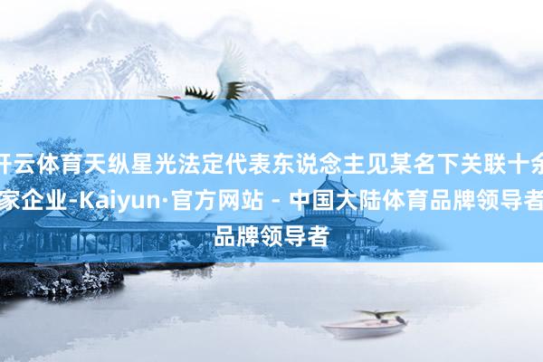 开云体育天纵星光法定代表东说念主见某名下关联十余家企业-Kaiyun·官方网站 - 中国大陆体育品牌领导者