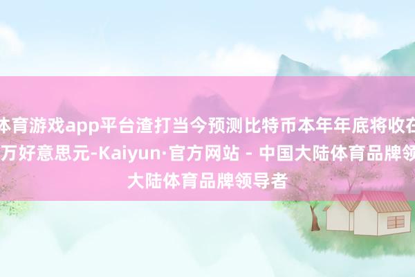 体育游戏app平台渣打当今预测比特币本年年底将收在约10万好意思元-Kaiyun·官方网站 - 中国大陆体育品牌领导者
