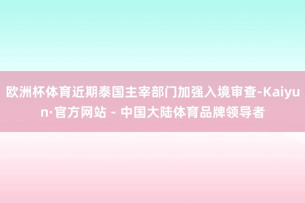 欧洲杯体育近期泰国主宰部门加强入境审查-Kaiyun·官方网站 - 中国大陆体育品牌领导者