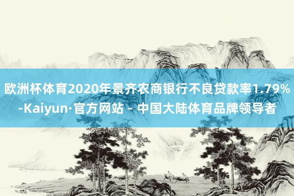 欧洲杯体育2020年景齐农商银行不良贷款率1.79%-Kaiyun·官方网站 - 中国大陆体育品牌领导者