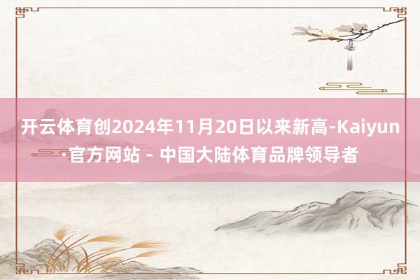 开云体育创2024年11月20日以来新高-Kaiyun·官方网站 - 中国大陆体育品牌领导者