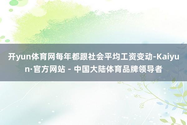 开yun体育网每年都跟社会平均工资变动-Kaiyun·官方网站 - 中国大陆体育品牌领导者