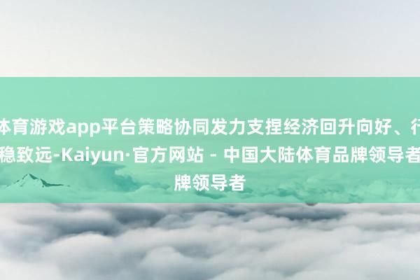 体育游戏app平台策略协同发力支捏经济回升向好、行稳致远-Kaiyun·官方网站 - 中国大陆体育品牌领导者