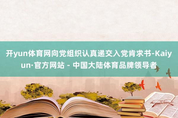开yun体育网向党组织认真递交入党肯求书-Kaiyun·官方网站 - 中国大陆体育品牌领导者
