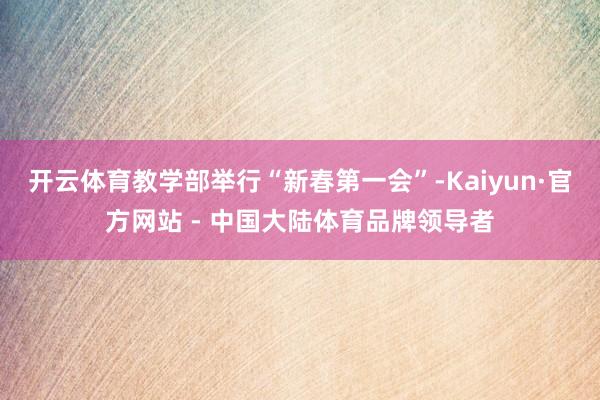 开云体育教学部举行“新春第一会”-Kaiyun·官方网站 - 中国大陆体育品牌领导者